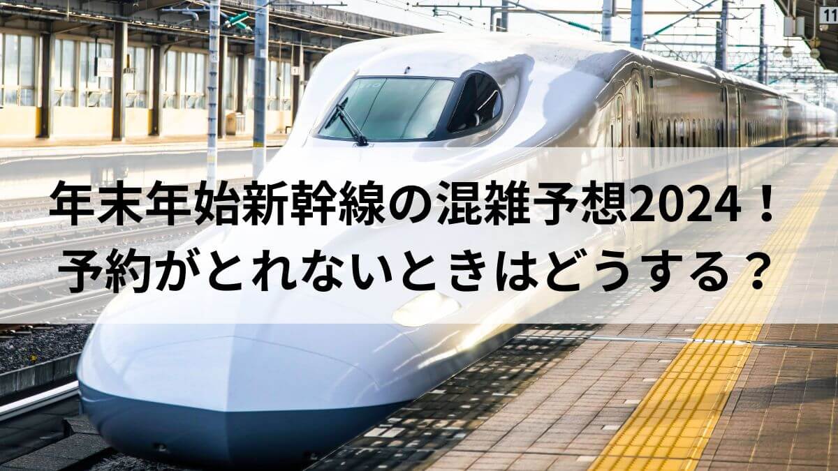 年末年始新幹線の混雑予想2024！予約がとれないときはどうする？