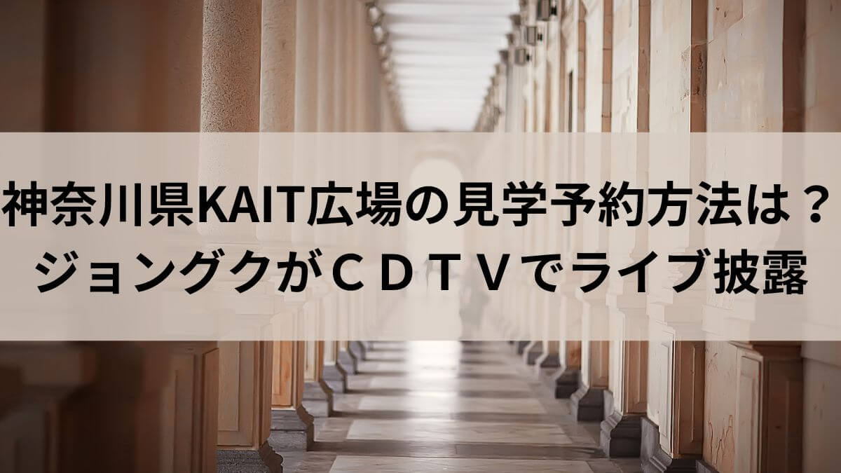 神奈川県KAIT広場の見学予約方法は？ジョングクがＣＤＴＶでライブ披露